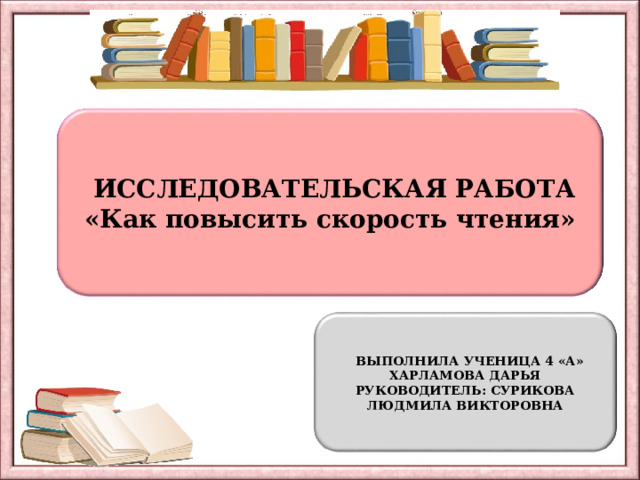  ИССЛЕДОВАТЕЛЬСКАЯ РАБОТА «Как повысить скорость чтения»  ВЫПОЛНИЛА УЧЕНИЦА 4 «А» ХАРЛАМОВА ДАРЬЯ РУКОВОДИТЕЛЬ: СУРИКОВА ЛЮДМИЛА ВИКТОРОВНА 