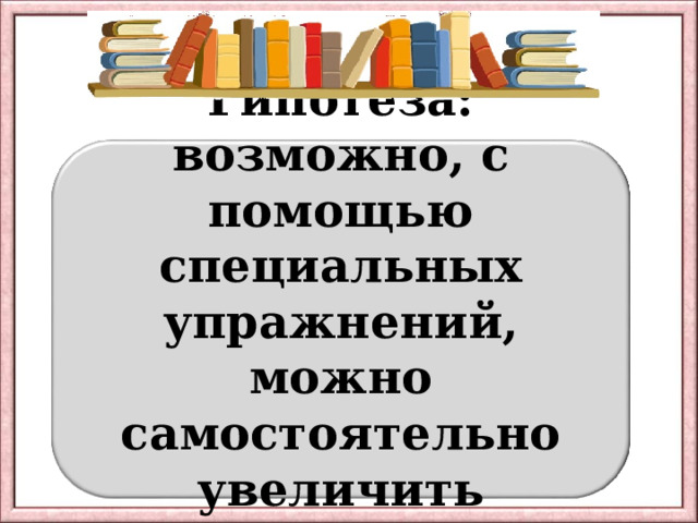 Гипотеза: возможно, с помощью специальных упражнений, можно самостоятельно увеличить скорость чтения. ПРИГОТОВЬСЯ! 