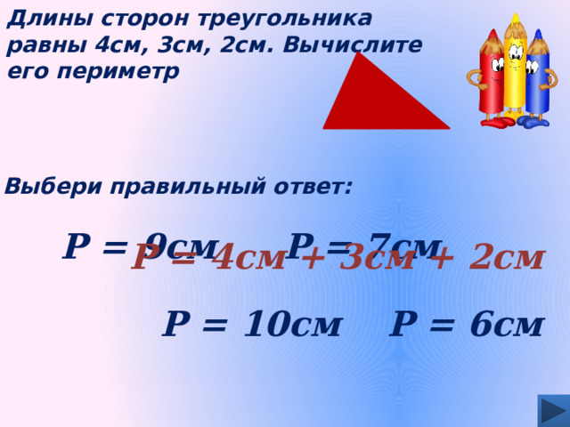 Длины сторон треугольника равны 4см, 3см, 2см. Вычислите его периметр Выбери правильный ответ: Р = 9см Р = 7см Р = 4см + 3см + 2см Р = 10см Р = 6см 