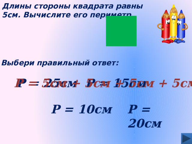 Длины стороны квадрата равны 5см. Вычислите его периметр Выбери правильный ответ: Р = 15см Р = 25см Р = 5см + 5см + 5см + 5см Р = 20см Р = 10см 