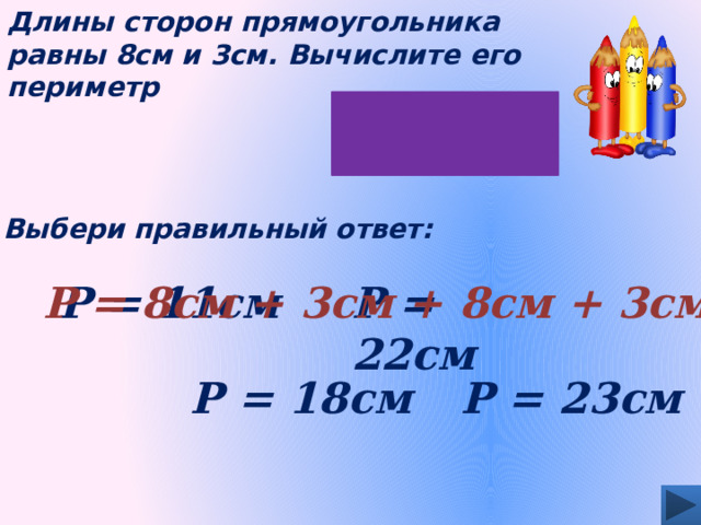 Длины сторон прямоугольника равны 8см и 3см. Вычислите его периметр Выбери правильный ответ: Р = 8см + 3см + 8см + 3см Р = 22см Р = 11см Р = 18см Р = 23см 