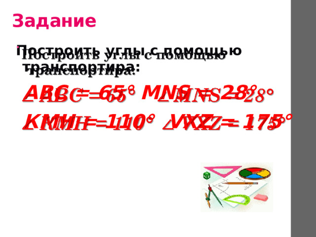 Задание Построить углы с помощью транспортира:    АВС = 65° MNS = 28°  КМН = 110° VXZ = 175° 