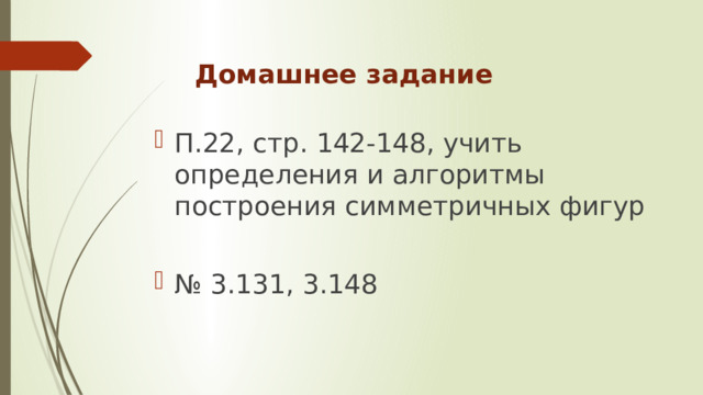 Домашнее задание П.22, стр. 142-148, учить определения и алгоритмы построения симметричных фигур № 3.131, 3.148 