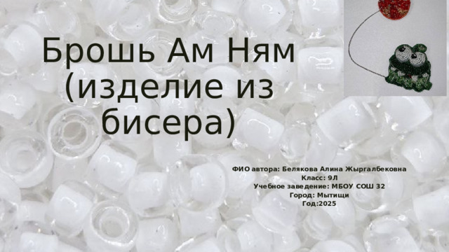 Брошь Ам Ням  (изделие из бисера) ФИО автора: Белякова Алина Жыргалбековна Класс: 9Л Учебное заведение: МБОУ СОШ 32 Город: Мытищи Год:2025 