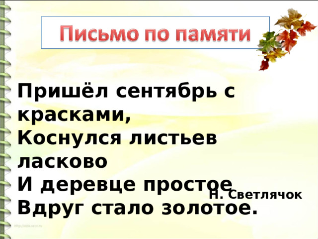  Пришёл сентябрь с красками,  Коснулся листьев ласково  И деревце простое  Вдруг стало золотое. Н. Светлячок 