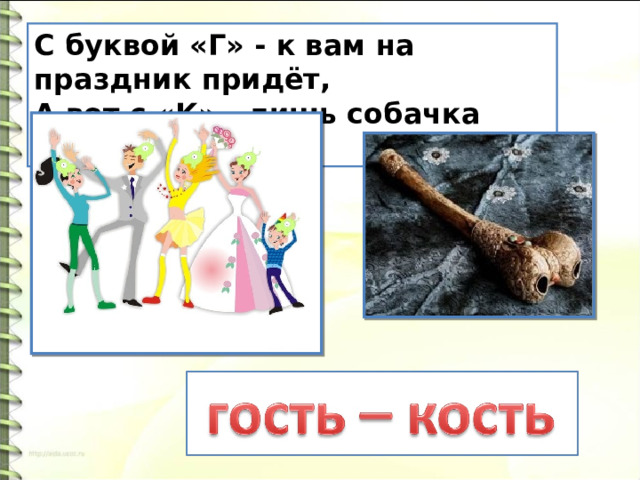 С буквой «Г» - к вам на праздник придёт,  А вот с «К» - лишь собачка грызёт. 