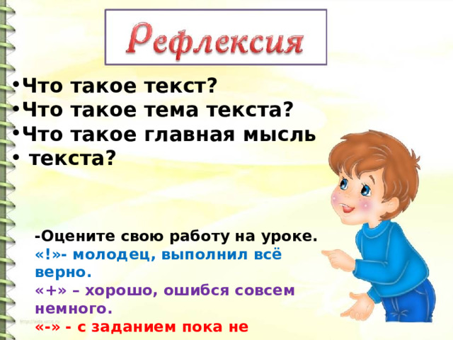 Что такое текст? Что такое тема текста? Что такое главная мысль  текста? -Оцените свою работу на уроке. «!»- молодец, выполнил всё верно. «+» – хорошо, ошибся совсем немного. «-» - с заданием пока не справился. 