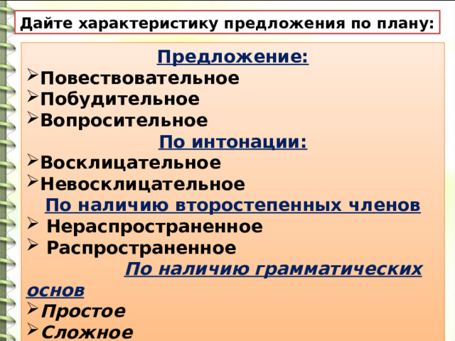 Дайте характеристику предложения по плану: Предложение: Повествовательное Побудительное Вопросительное По интонации: Восклицательное Невосклицательное По наличию второстепенных членов  Нераспространенное  Распространенное   По наличию грамматических основ Простое Сложное 
