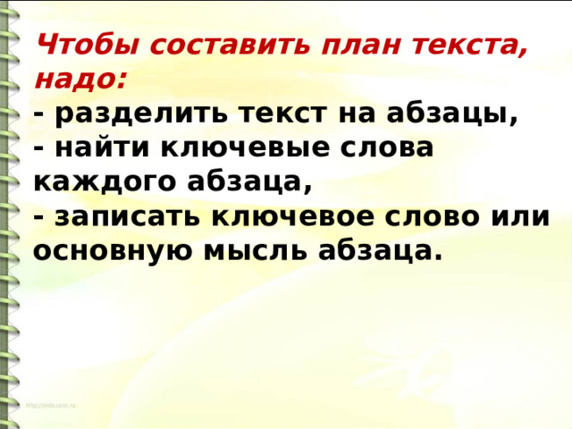 Чтобы составить план текста, надо: - разделить текст на абзацы,  - найти ключевые слова каждого абзаца,  - записать ключевое слово или основную мысль абзаца. 