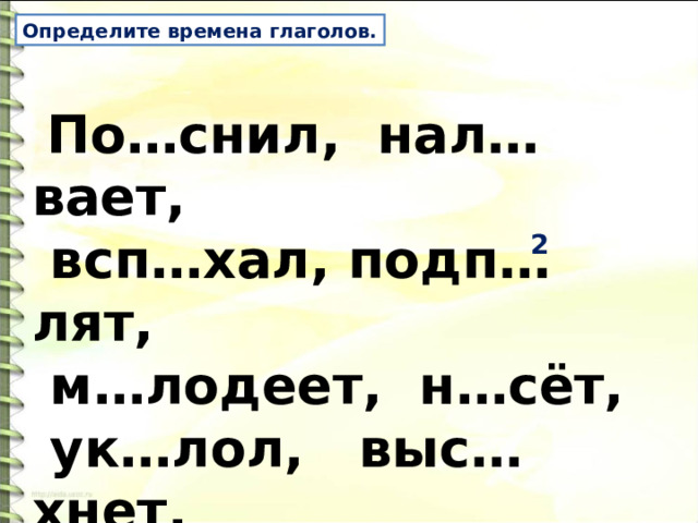 Определите времена глаголов.  По…снил, нал…вает,  всп…хал, подп…лят,  м…лодеет, н…сёт,  ук…лол, выс…хнет,  пом…гают. 2 