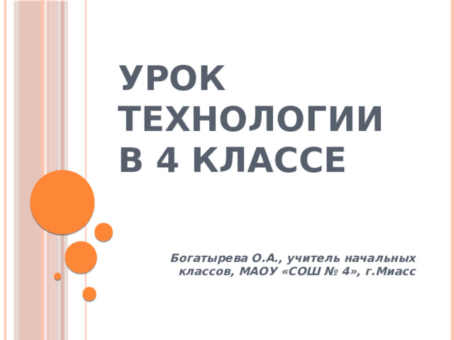 Урок технологии в 4 классе Богатырева О.А., учитель начальных классов, МАОУ «СОШ № 4», г.Миасс 