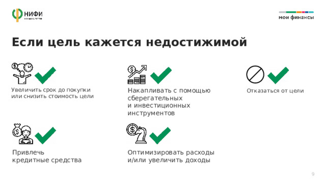Если цель кажется недостижимой  Увеличить срок до покупки или снизить стоимость цели Накапливать с помощью сберегательных и инвестиционных инструментов Отказаться от цели Оптимизировать расходы  и/или увеличить доходы  Привлечь  кредитные средства 9 