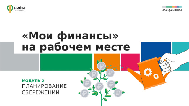 «Мои финансы»  на рабочем месте МОДУЛЬ 2  ПЛАНИРОВАНИЕ СБЕРЕЖЕНИЙ 