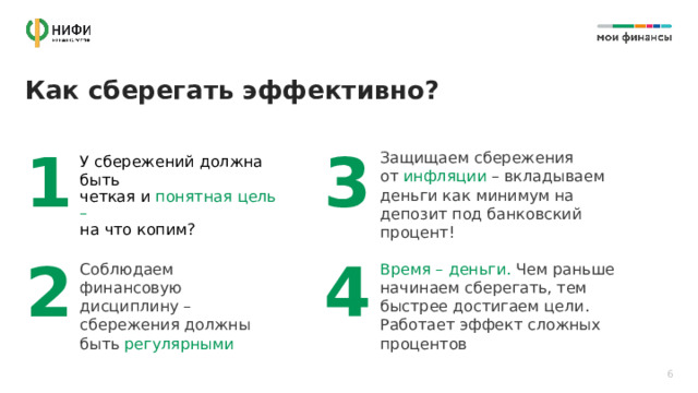 Как сберегать эффективно? 3 1 Защищаем сбережения  от инфляции  – вкладываем деньги как минимум на депозит под банковский процент! У сбережений должна быть четкая и понятная цель –  на что копим? 2 4 Соблюдаем финансовую дисциплину – сбережения должны быть регулярными Время – деньги. Чем раньше начинаем сберегать, тем быстрее достигаем цели. Работает эффект сложных процентов 6 