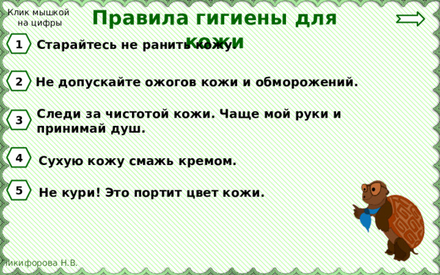Правила гигиены для кожи Клик мышкой на цифры 1 Старайтесь не ранить кожу. 2 Не допускайте ожогов кожи и обморожений. Следи за чистотой кожи. Чаще мой руки и принимай душ. 3 4 Сухую кожу смажь кремом. 5 Не кури! Это портит цвет кожи. 