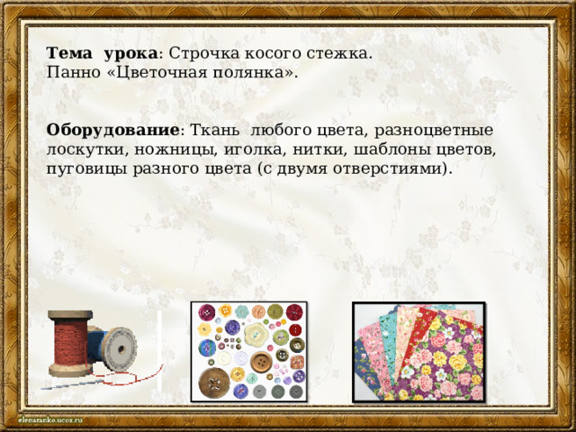 Тема урока : Строчка косого стежка. Панно «Цветочная полянка».  Оборудование : Ткань любого цвета, разноцветные лоскутки, ножницы, иголка, нитки, шаблоны цветов, пуговицы разного цвета (с двумя отверстиями).  