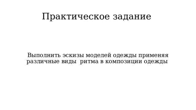 Практическое задание Выполнить эскизы моделей одежды применяя различные виды ритма в композиции одежды 