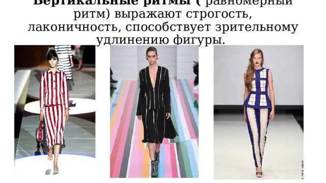 Вертикальные ритмы (  равномерный ритм) выражают строгость, лаконичность, способствует зрительному удлинению фигуры.    