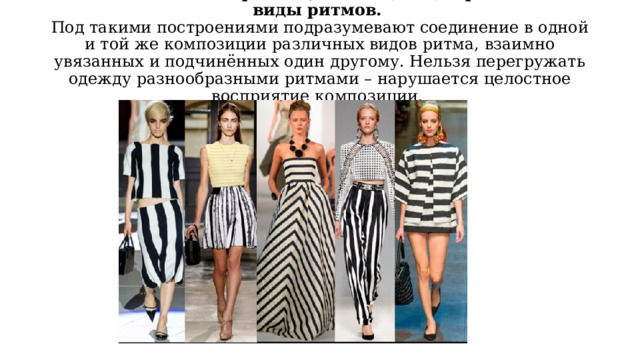 Ритмические построения, совмещающие различные виды ритмов.   Под такими построениями подразумевают соединение в одной и той же композиции различных видов ритма, взаимно увязанных и подчинённых один другому. Нельзя перегружать одежду разнообразными ритмами – нарушается целостное восприятие композиции.   