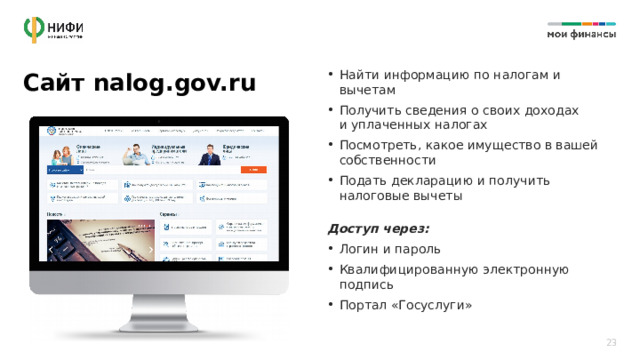 Найти информацию по налогам и вычетам Получить сведения о своих доходах  и уплаченных налогах Посмотреть, какое имущество в вашей собственности Подать декларацию и получить налоговые вычеты Сайт nalog.gov.ru Доступ через: Логин и пароль Квалифицированную электронную подпись Портал «Госуслуги» 23 