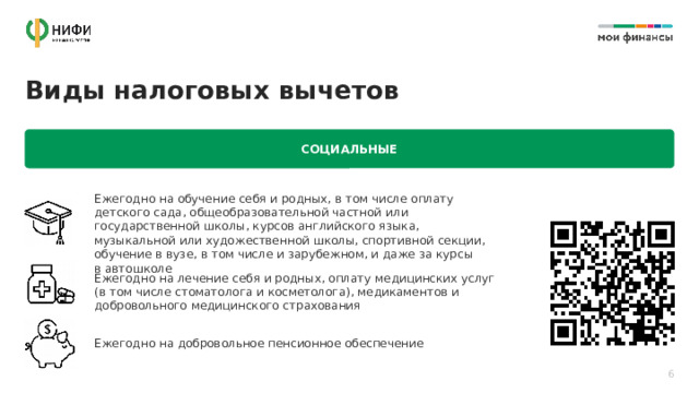 Виды налоговых вычетов СОЦИАЛЬНЫЕ Ежегодно на обучение себя и родных, в том числе оплату детского сада, общеобразовательной частной или государственной школы, курсов английского языка, музыкальной или художественной школы, спортивной секции, обучение в вузе, в том числе и зарубежном, и даже за курсы  в автошколе Ежегодно на лечение себя и родных, оплату медицинских услуг  (в том числе стоматолога и косметолога), медикаментов и добровольного медицинского страхования Ежегодно на добровольное пенсионное обеспечение 6 