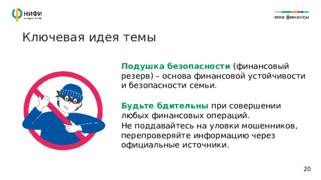 Ключевая идея темы Подушка безопасности  (финансовый резерв) – основа финансовой устойчивости и безопасности семьи.  Будьте бдительны  при совершении любых финансовых операций. Не поддавайтесь на уловки мошенников, перепроверяйте информацию через официальные источники. 14 