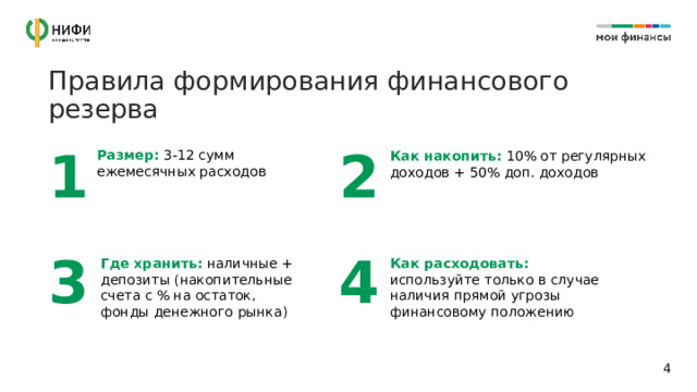 Правила формирования финансового резерва 2 1 Размер:  3-12 сумм ежемесячных расходов Как накопить:  10% от регулярных доходов + 50% доп. доходов 3 4 Где хранить:  наличные + депозиты (накопительные счета с % на остаток, фонды денежного рынка) Как расходовать:  используйте только в случае наличия прямой угрозы финансовому положению 1 