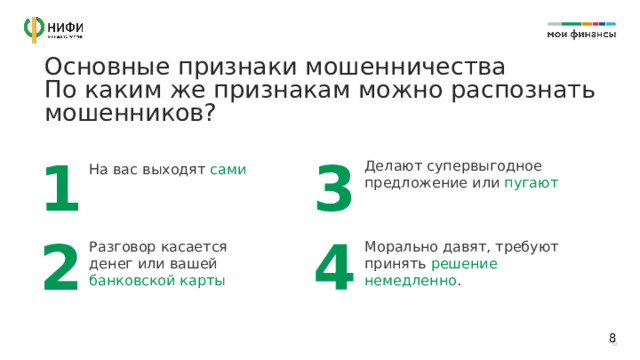 Основные признаки мошенничества  По каким же признакам можно распознать мошенников? 3 1 Делают супервыгодное предложение или пугают На вас выходят сами 2 4 Разговор касается денег или вашей банковской карты Морально давят, требуют принять решение немедленно . 6 6 