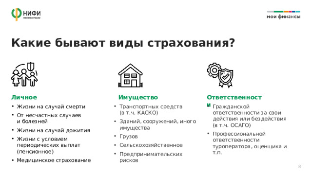 Какие бывают виды страхования? Личное Ответственности Имущество Жизни на случай смерти От несчастных случаев  и болезней Жизни на случай дожития Жизни с условием периодических выплат (пенсионное) Медицинское страхование Транспортных средств  (в т.ч. КАСКО) Зданий, сооружений, иного имущества Грузов Сельскохозяйственное Предпринимательских рисков Гражданской ответственности за свои действия или бездействия (в т.ч. ОСАГО) Профессиональной ответственности туроператора, оценщика и т.п. 8 