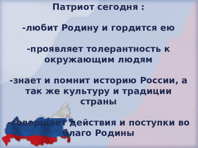 Патриот сегодня :  -любит Родину и гордится ею  -проявляет толерантность к окружающим людям  -знает и помнит историю России, а так же культуру и традиции страны  -совершает действия и поступки во благо Родины 