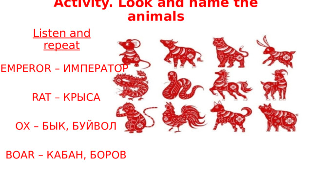 Activity. Look and name the animals Listen and repeat EMPEROR – ИМПЕРАТОР RAT – КРЫСА OX – БЫК, БУЙВОЛ BOAR – КАБАН, БОРОВ 