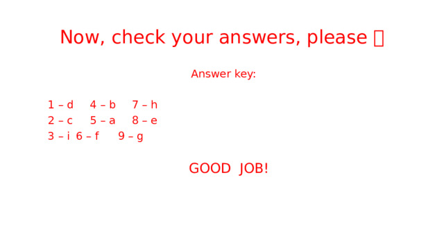 Now, check your answers, please   Answer key:  1 – d    4 – b    7 – h  2 – c    5 – a    8 – e  3 – i     6 – f     9 – g  GOOD JOB! 