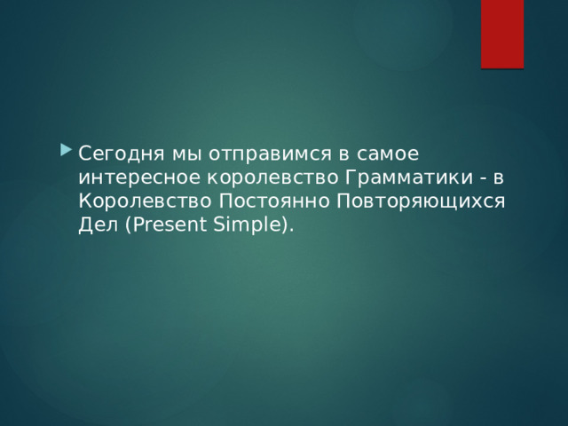 Сегодня мы отправимся в самое интересное королевство Грамматики - в Королевство Постоянно Повторяющихся Дел (Present Simple). 