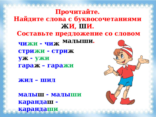 Прочитайте. Найдите слова с буквосочетаниями Ж И, Ш И. Составьте предложение со словом малыши . чи жи - чи ж стри жи - стри ж  у ж - ужи гара ж – гара жи  жил – шил  малы ш - малы ши каранда ш - каранда ши 