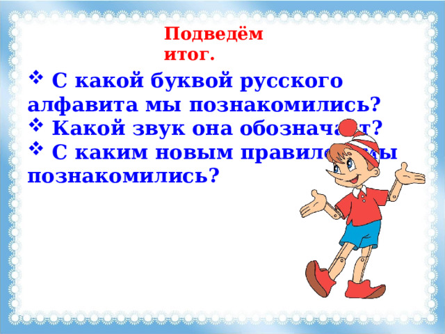 Подведём итог.  C какой буквой русского алфавита мы познакомились?  Какой звук она обозначает?  С каким новым правилом мы познакомились? 