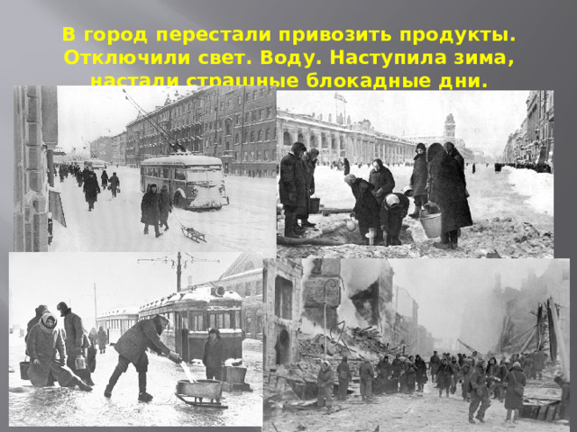 В город перестали привозить продукты. Отключили свет. Воду. Наступила зима, настали страшные блокадные дни. 