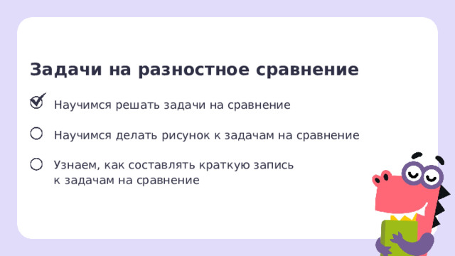 Задачи на разностное сравнение Научимся решать задачи на сравнение   Научимся делать рисунок к задачам на сравнение Узнаем, как составлять краткую запись  к задачам на сравнение Сверяемся с целями  — Какой цели мы уже достигли? Мы уже знаем, как решать задачи на сравнение. Скажите, как? (Нужно вычесть из большего числа меньшее.) — Молодцы! Продолжаем урок.  