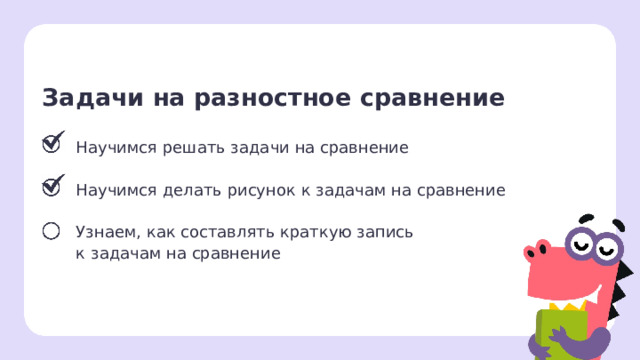 Задачи на разностное сравнение Научимся решать задачи на сравнение   Научимся делать рисунок к задачам на сравнение Узнаем, как составлять краткую запись  к задачам на сравнение Сверяемся с целями  — Какой цели мы уже достигли? Мы уже знаем, как решать задачи на сравнение и составлять рисунок к задаче.  