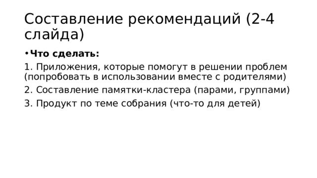 Составление рекомендаций (2-4 слайда) Что сделать: 1. Приложения, которые помогут в решении проблем (попробовать в использовании вместе с родителями) 2. Составление памятки-кластера (парами, группами) 3. Продукт по теме собрания (что-то для детей) 