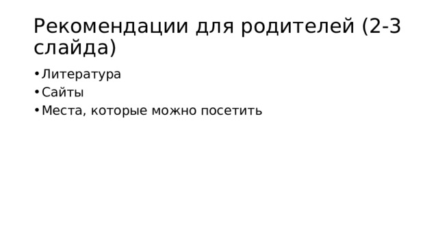 Рекомендации для родителей (2-3 слайда) Литература Сайты Места, которые можно посетить 
