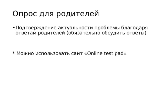 Опрос для родителей Подтверждение актуальности проблемы благодаря ответам родителей (обязательно обсудить ответы) * Можно использовать сайт «Online test pad» 