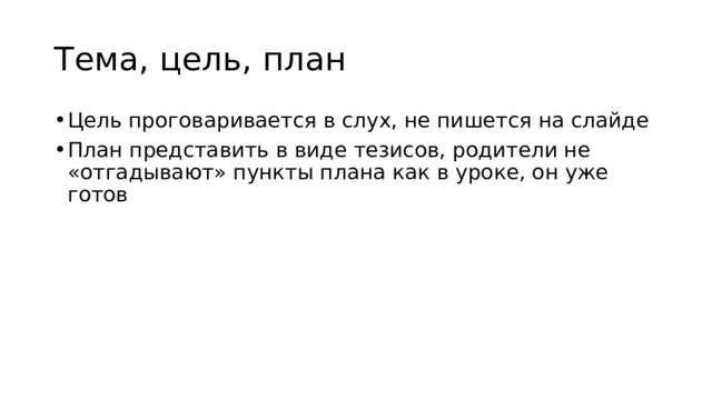 Тема, цель, план Цель проговаривается в слух, не пишется на слайде План представить в виде тезисов, родители не «отгадывают» пункты плана как в уроке, он уже готов 