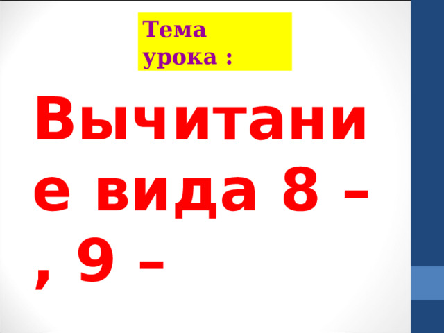 Тема урока : Вычитание вида 8 – , 9 – 