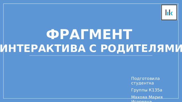 Фрагмент  интерактива с родителями Подготовила студентка Группы К135а Махова Мария Игоревна 