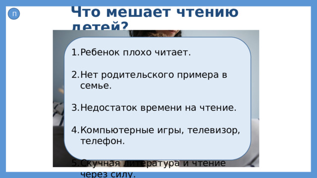 Что мешает чтению детей? П Ребенок плохо читает. Нет родительского примера в семье. Недостаток времени на чтение. Компьютерные игры, телевизор, телефон. Скучная литература и чтение через силу. 