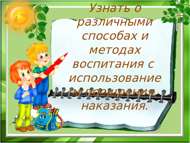 Узнать о различными способах и методах воспитания с использованием поощрения, наказания.     