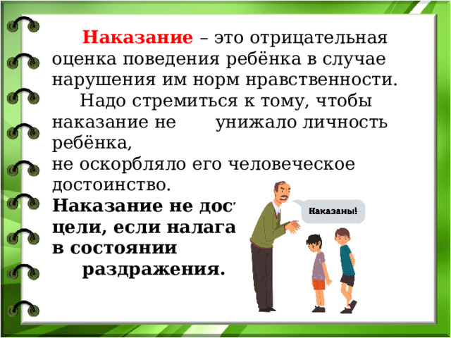  Наказание  – это отрицательная оценка поведения ребёнка в случае нарушения им норм нравственности.  Надо стремиться к тому, чтобы наказание не унижало личность ребёнка, не оскорбляло его человеческое достоинство. Наказание не достигает цели, если налагается в состоянии раздражения. 