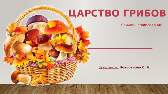 Царство грибов Семиотические задания Выполнили:  Новоселова С. А. 