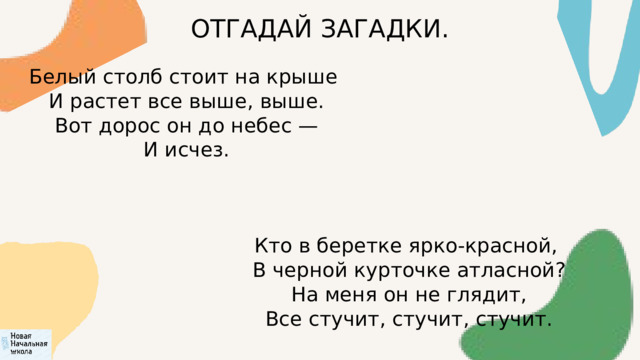 ОТГАДАЙ ЗАГАДКИ. Белый столб стоит на крыше  И растет все выше, выше.  Вот дорос он до небес —  И исчез. Кто в беретке ярко-красной,  В черной курточке атласной?  На меня он не глядит,  Все стучит, стучит, стучит. 
