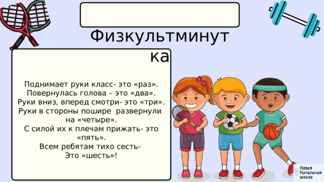  Физкультминутка Поднимает руки класс- это «раз». Повернулась голова – это «два». Руки вниз, вперед смотри- это «три». Руки в стороны пошире развернули на «четыре». С силой их к плечам прижать- это «пять». Всем ребятам тихо сесть- Это «шесть»! 